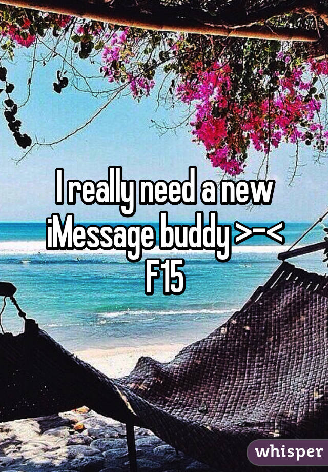 I really need a new iMessage buddy >-<
F15