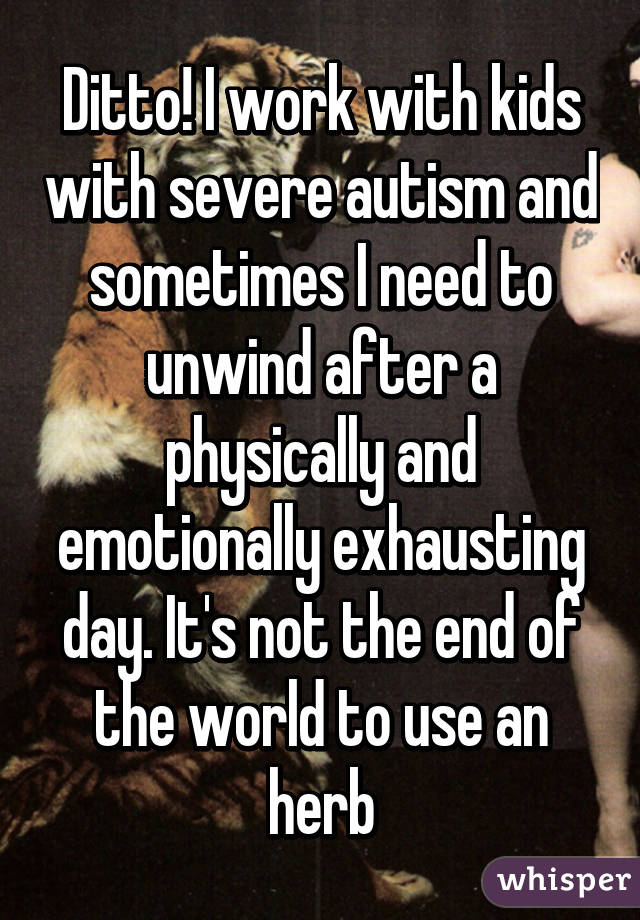 Ditto! I work with kids with severe autism and sometimes I need to unwind after a physically and emotionally exhausting day. It's not the end of the world to use an herb