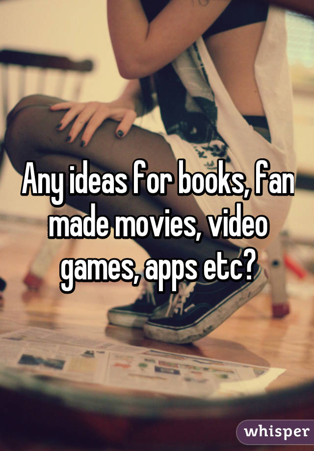 Any ideas for books, fan made movies, video games, apps etc?