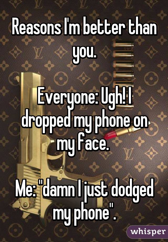 Reasons I'm better than you.

Everyone: Ugh! I dropped my phone on my face. 

Me: "damn I just dodged my phone".