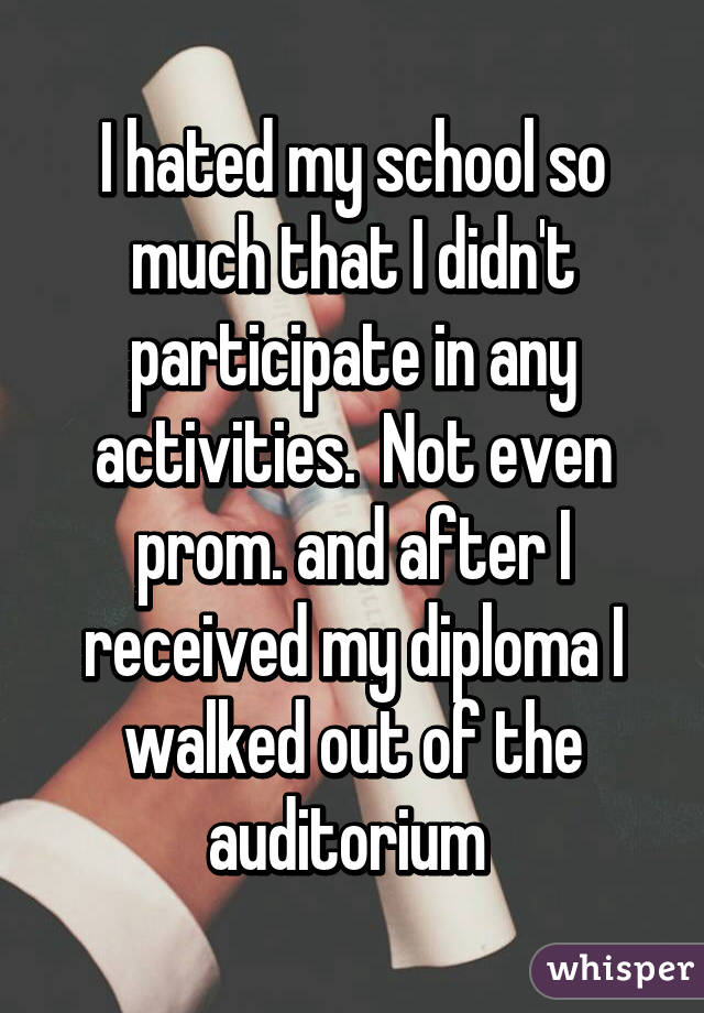 I hated my school so much that I didn't participate in any activities.  Not even prom. and after I received my diploma I walked out of the auditorium 