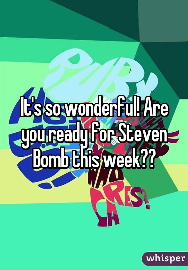 It's so wonderful! Are you ready for Steven Bomb this week??