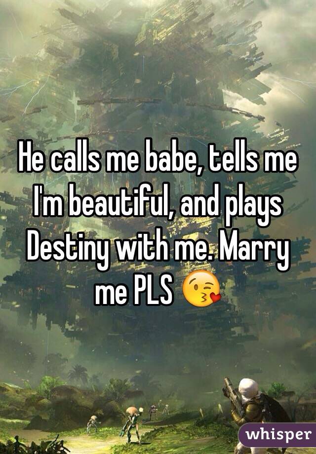 He calls me babe, tells me I'm beautiful, and plays Destiny with me. Marry me PLS 😘