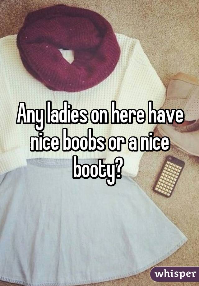 Any ladies on here have nice boobs or a nice booty? 