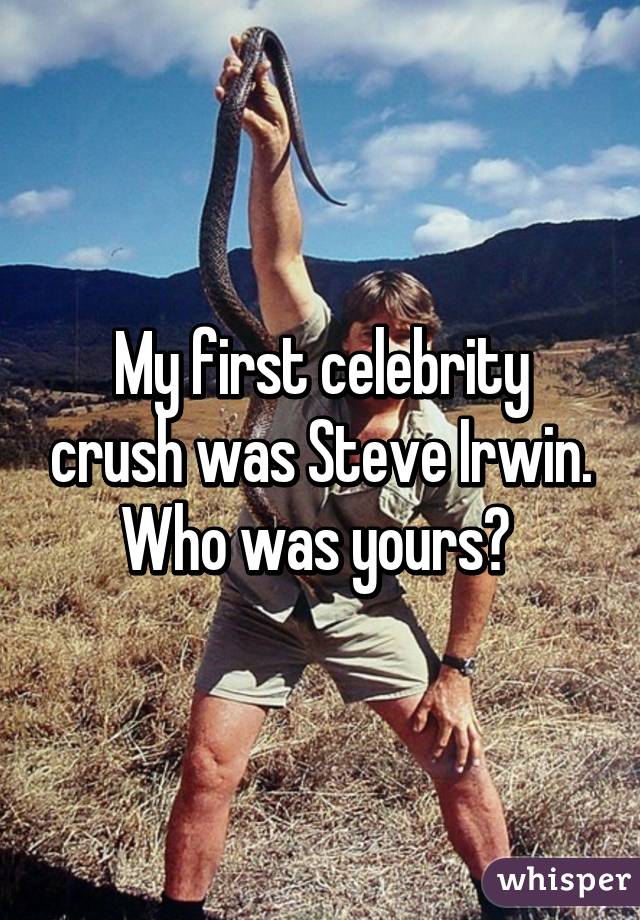 My first celebrity crush was Steve Irwin. Who was yours? 