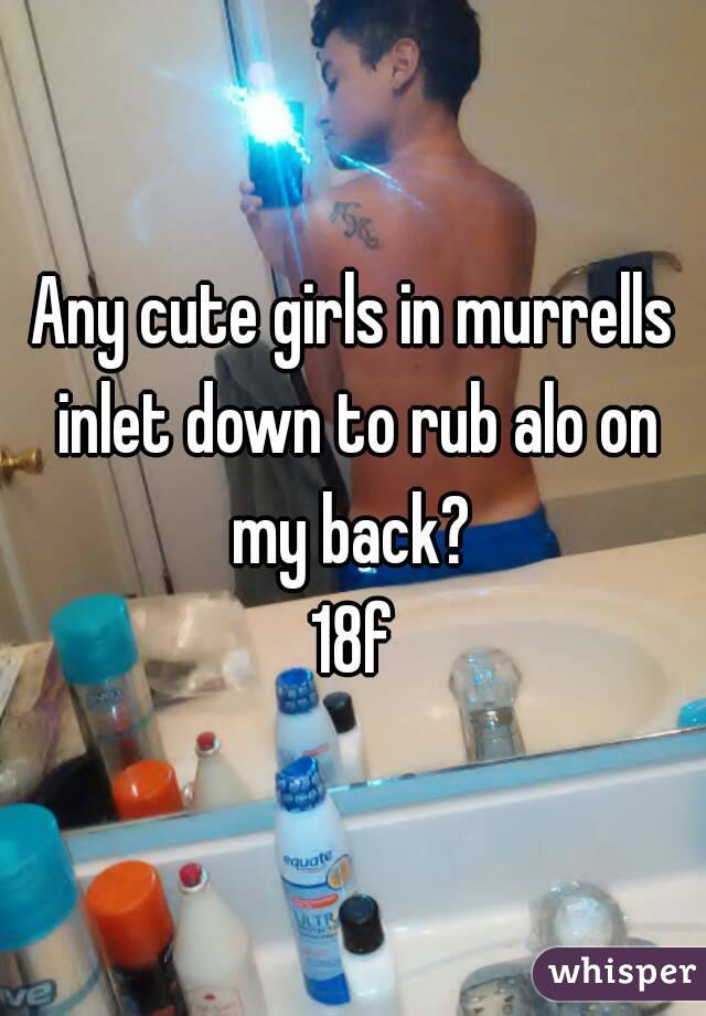 Any cute girls in murrells inlet down to rub alo on my back? 
18f