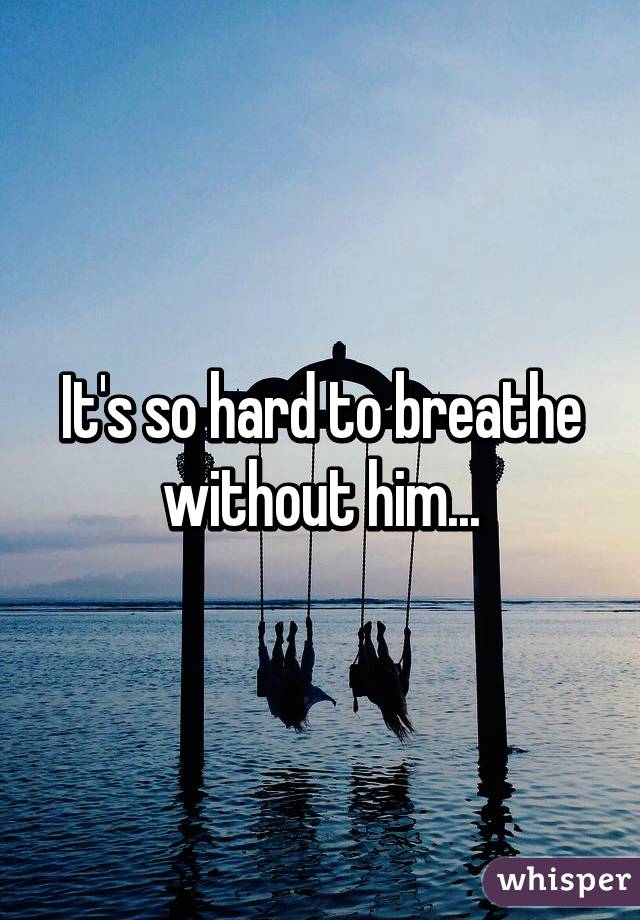 It's so hard to breathe without him...