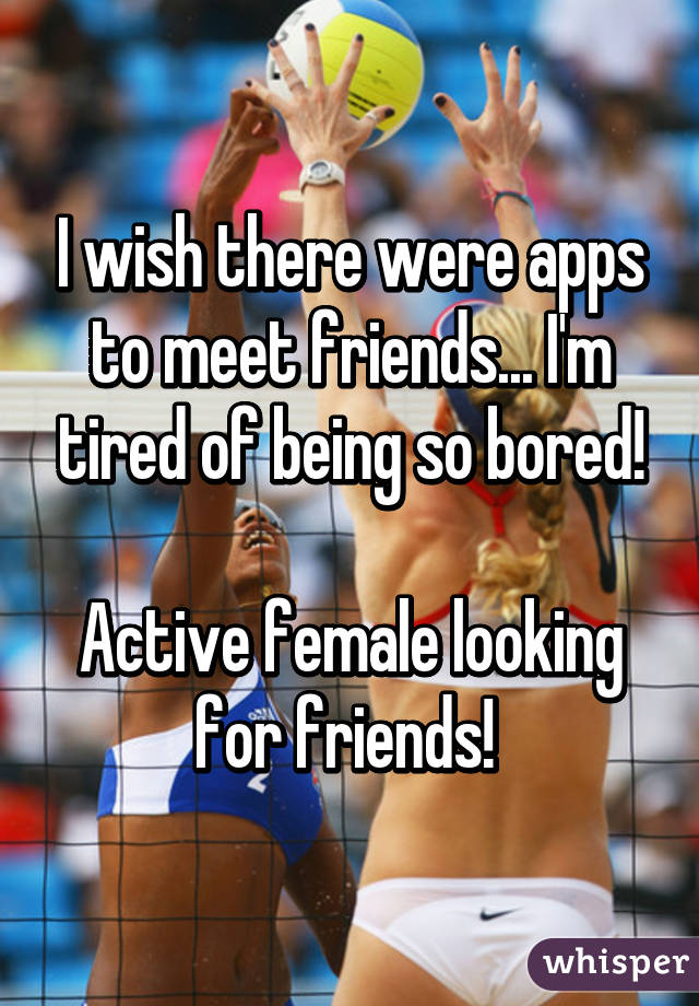 I wish there were apps to meet friends... I'm tired of being so bored!

Active female looking for friends! 