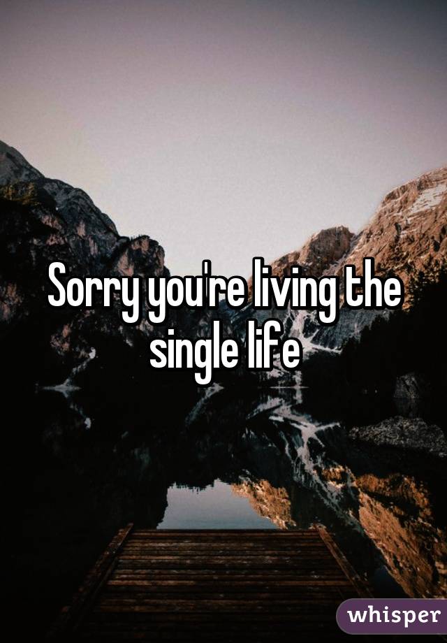 Sorry you're living the single life