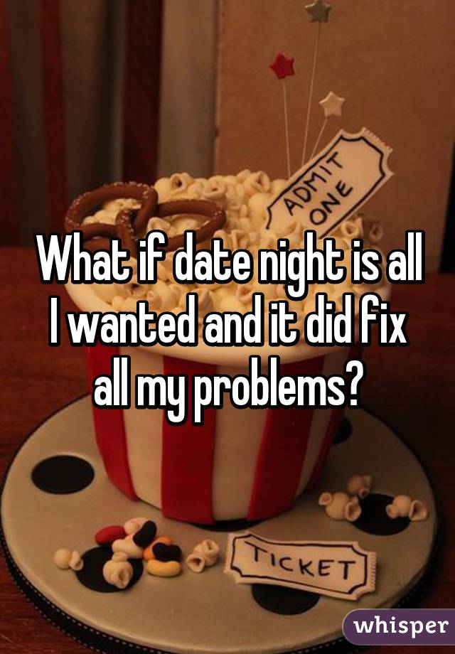 What if date night is all I wanted and it did fix all my problems?