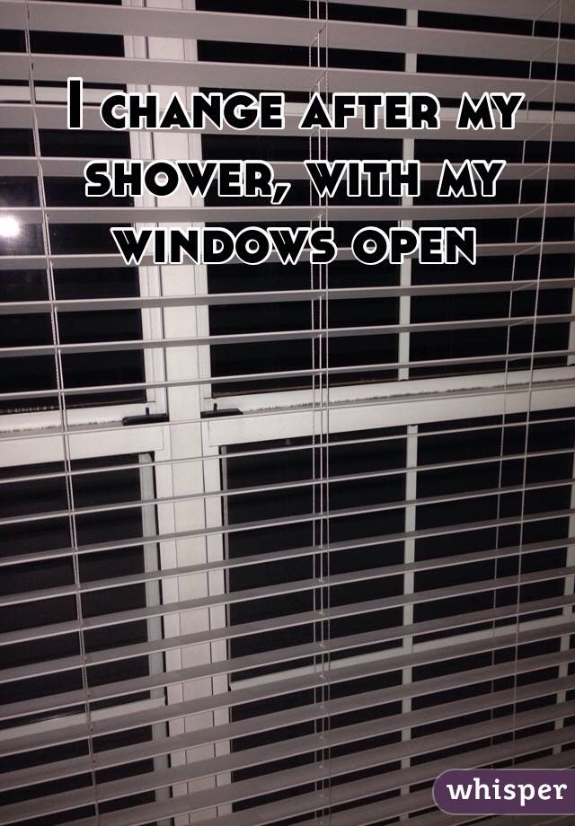 I change after my shower, with my windows open