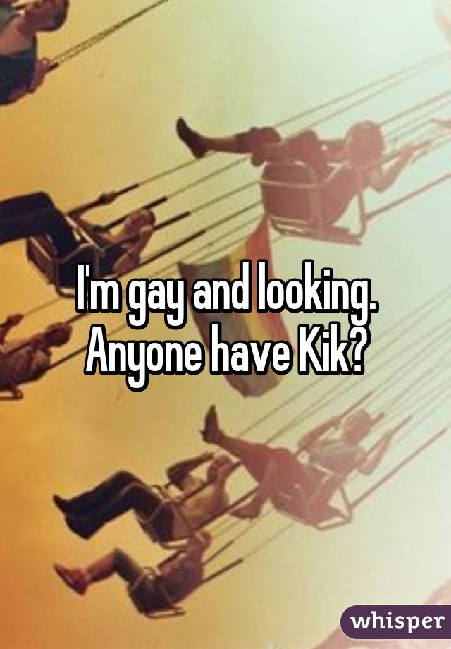 I'm gay and looking. Anyone have Kik?