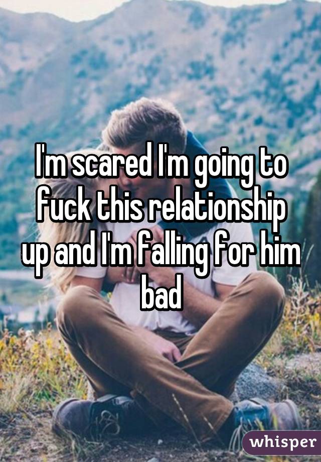 I'm scared I'm going to fuck this relationship up and I'm falling for him bad