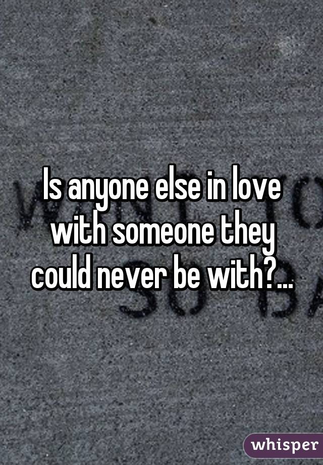 Is anyone else in love with someone they could never be with?...