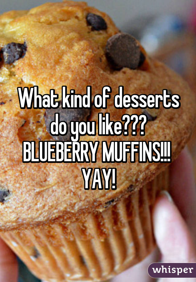 What kind of desserts do you like??? BLUEBERRY MUFFINS!!! 
YAY!