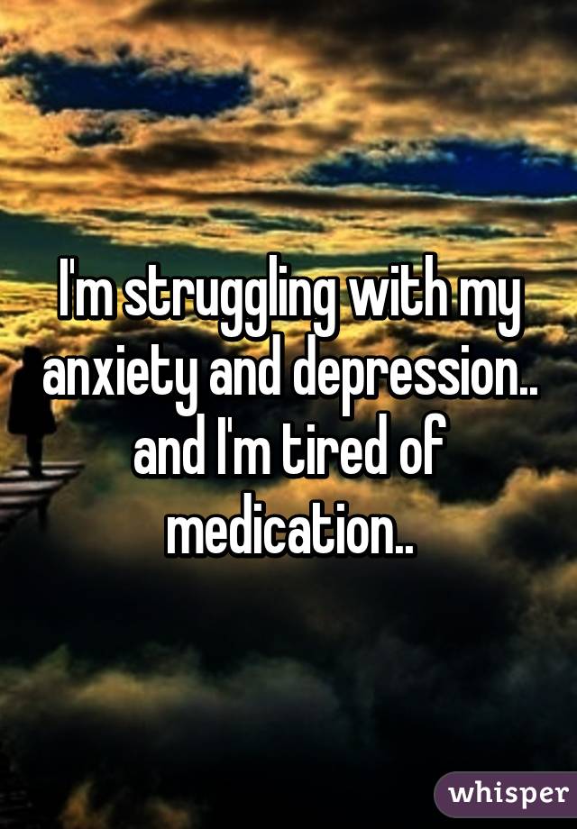 I'm struggling with my anxiety and depression.. and I'm tired of medication..