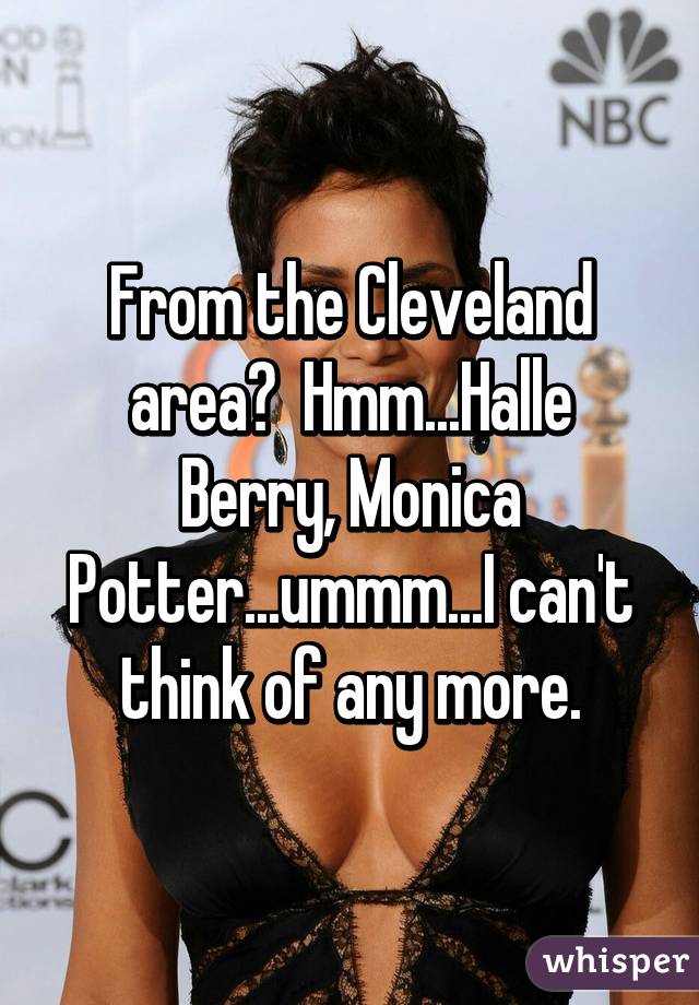 From the Cleveland area?  Hmm...Halle Berry, Monica Potter...ummm...I can't think of any more.