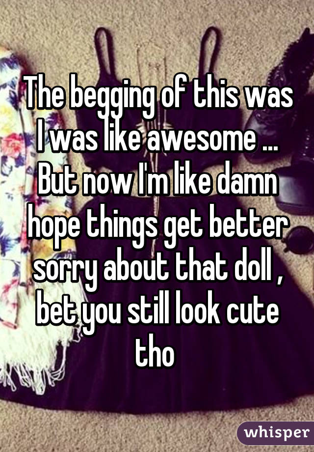 The begging of this was I was like awesome ... But now I'm like damn hope things get better sorry about that doll , bet you still look cute tho 