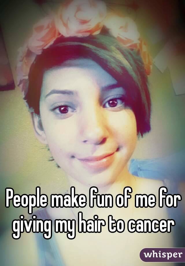 People make fun of me for giving my hair to cancer 