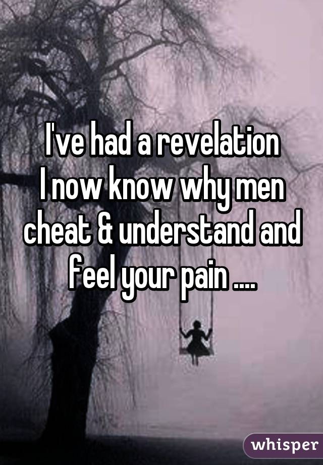  I've had a revelation 
I now know why men cheat & understand and feel your pain ....
