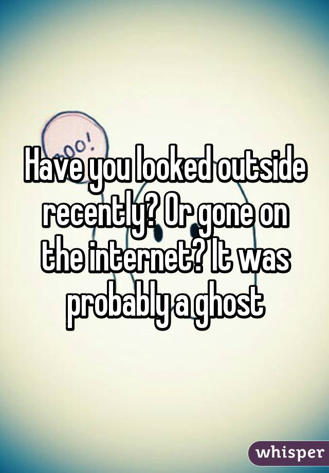 Have you looked outside recently? Or gone on the internet? It was probably a ghost