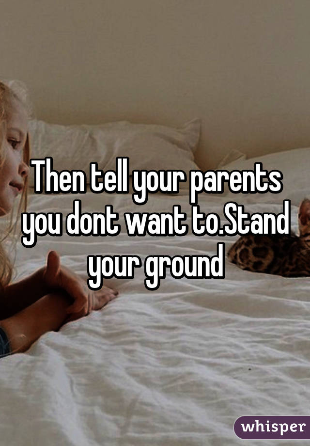 Then tell your parents you dont want to.Stand your ground