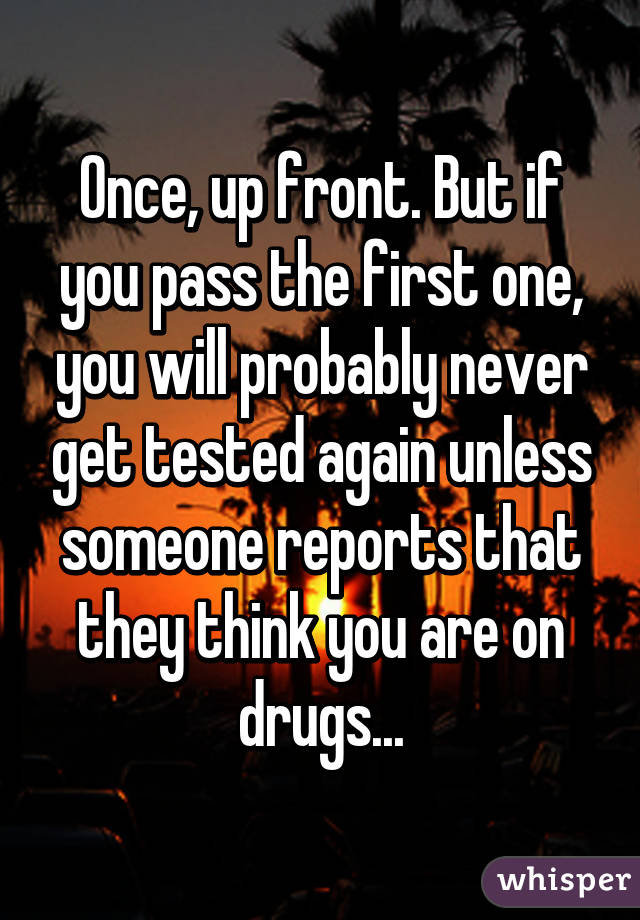 Once, up front. But if you pass the first one, you will probably never get tested again unless someone reports that they think you are on drugs...