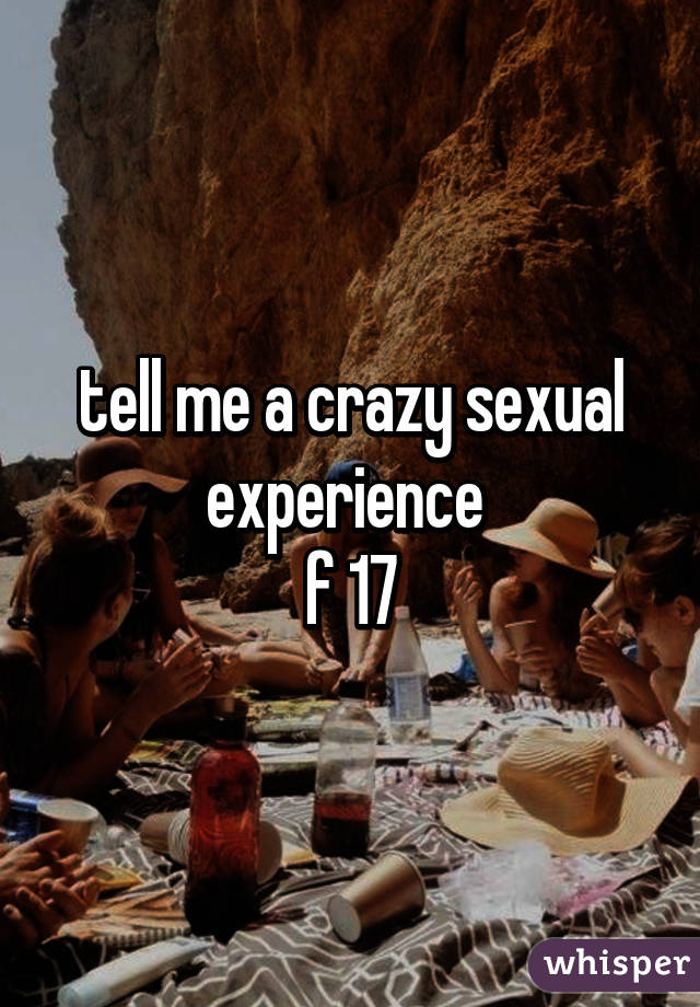 tell me a crazy sexual experience 
f 17