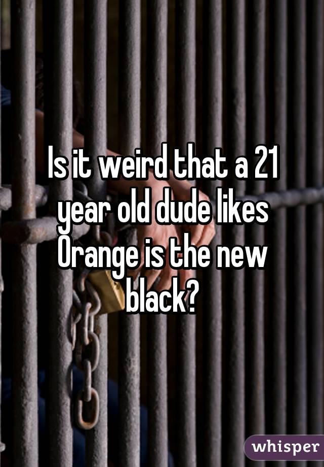 Is it weird that a 21 year old dude likes Orange is the new black?