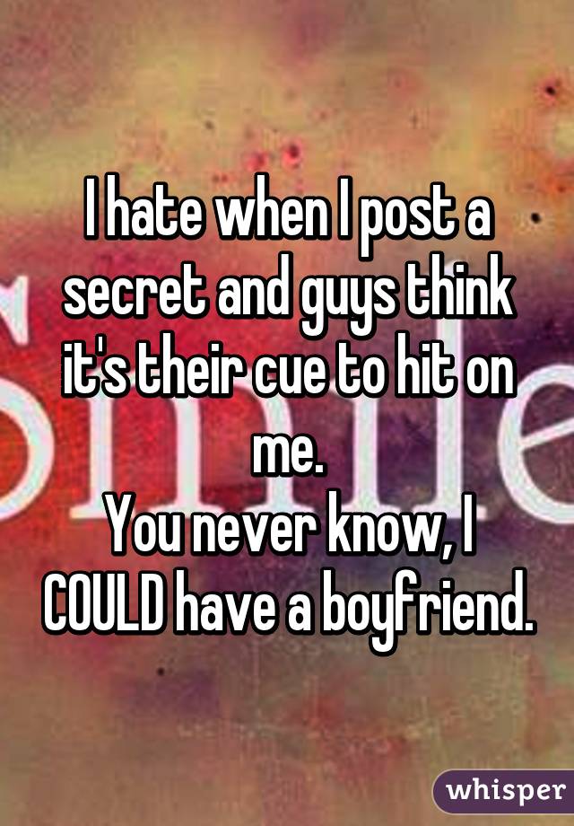 I hate when I post a secret and guys think it's their cue to hit on me.
You never know, I COULD have a boyfriend.