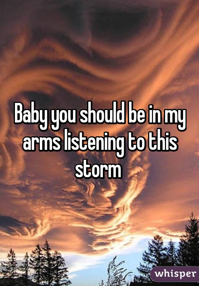 Baby you should be in my arms listening to this storm 