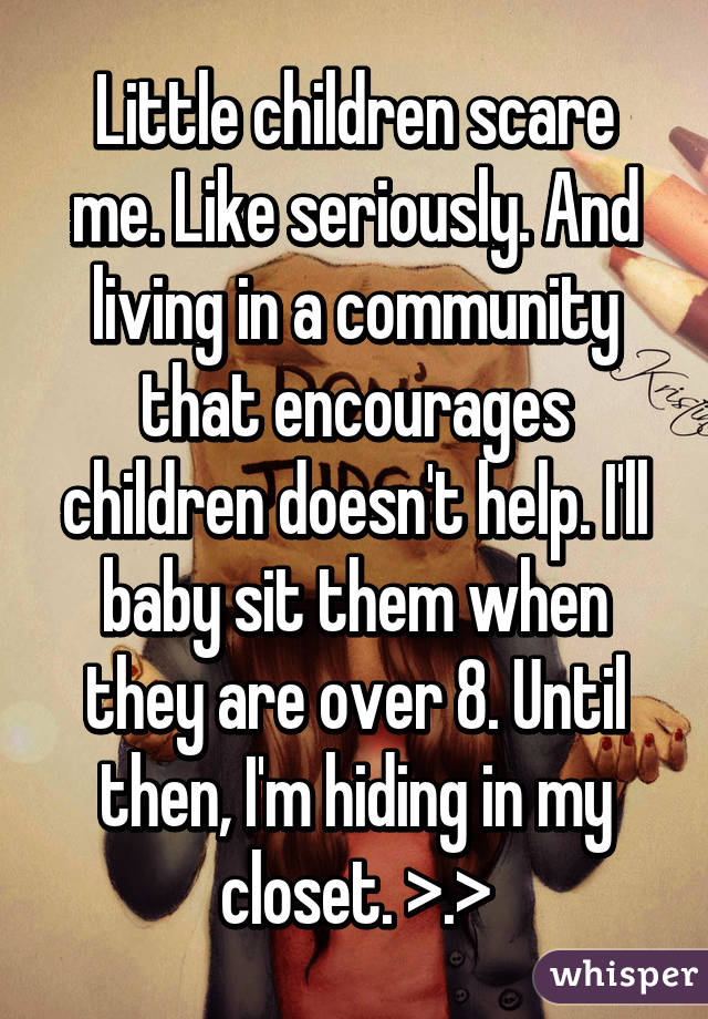 Little children scare me. Like seriously. And living in a community that encourages children doesn't help. I'll baby sit them when they are over 8. Until then, I'm hiding in my closet. >.>