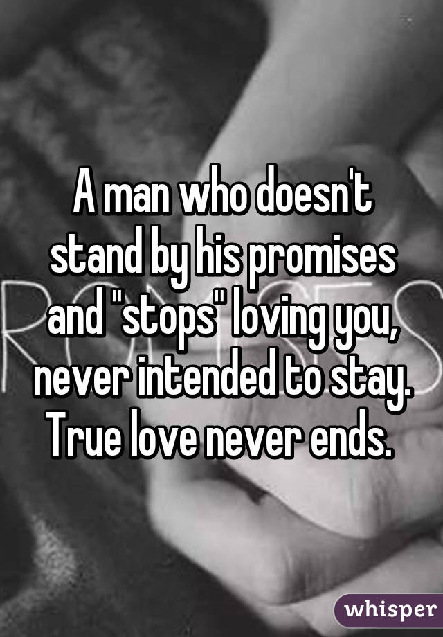 A man who doesn't stand by his promises and "stops" loving you, never intended to stay. True love never ends. 