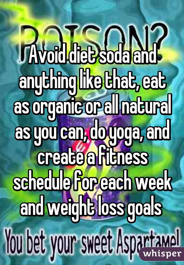 Avoid diet soda and anything like that, eat as organic or all natural as you can, do yoga, and create a fitness schedule for each week and weight loss goals 