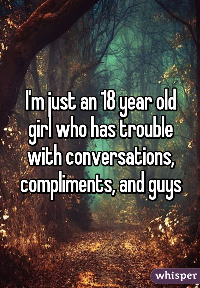 I'm just an 18 year old girl who has trouble with conversations, compliments, and guys