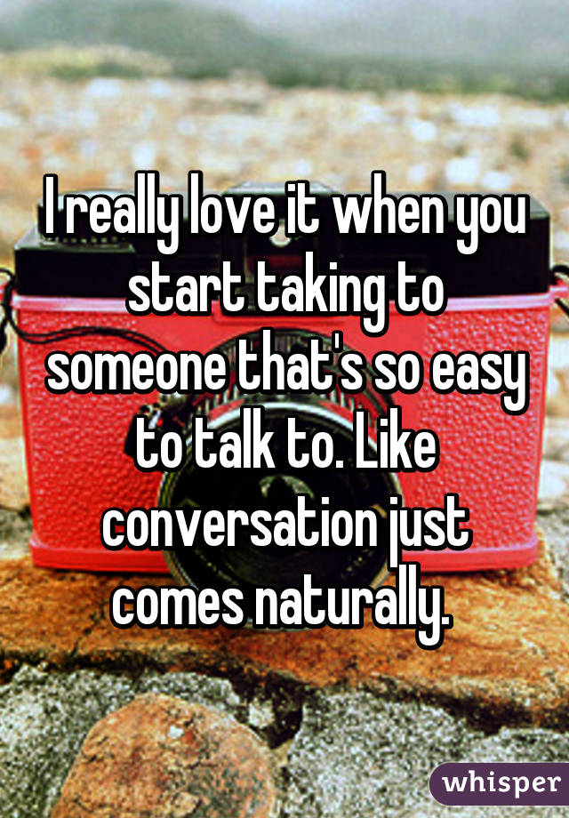 I really love it when you start taking to someone that's so easy to talk to. Like conversation just comes naturally. 