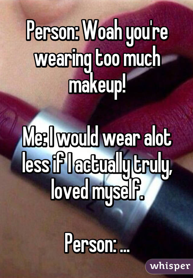 Person: Woah you're wearing too much makeup!

Me: I would wear alot less if I actually truly, loved myself.

Person: ...