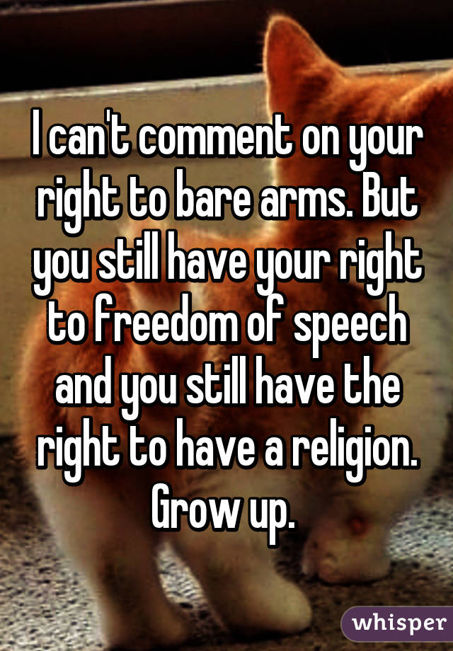 I can't comment on your right to bare arms. But you still have your right to freedom of speech and you still have the right to have a religion. Grow up. 