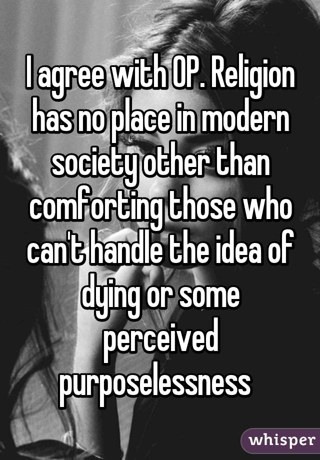 I agree with OP. Religion has no place in modern society other than comforting those who can't handle the idea of dying or some perceived purposelessness  