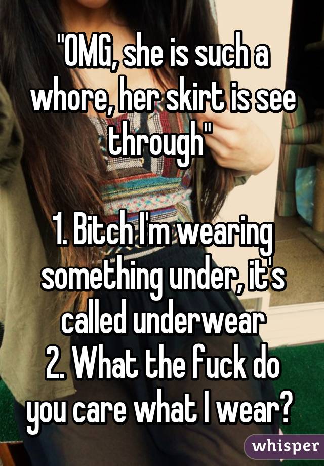 "OMG, she is such a whore, her skirt is see through" 

1. Bitch I'm wearing something under, it's called underwear
2. What the fuck do you care what I wear? 