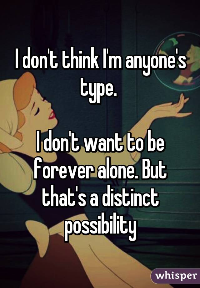 I don't think I'm anyone's type. 

I don't want to be forever alone. But that's a distinct possibility