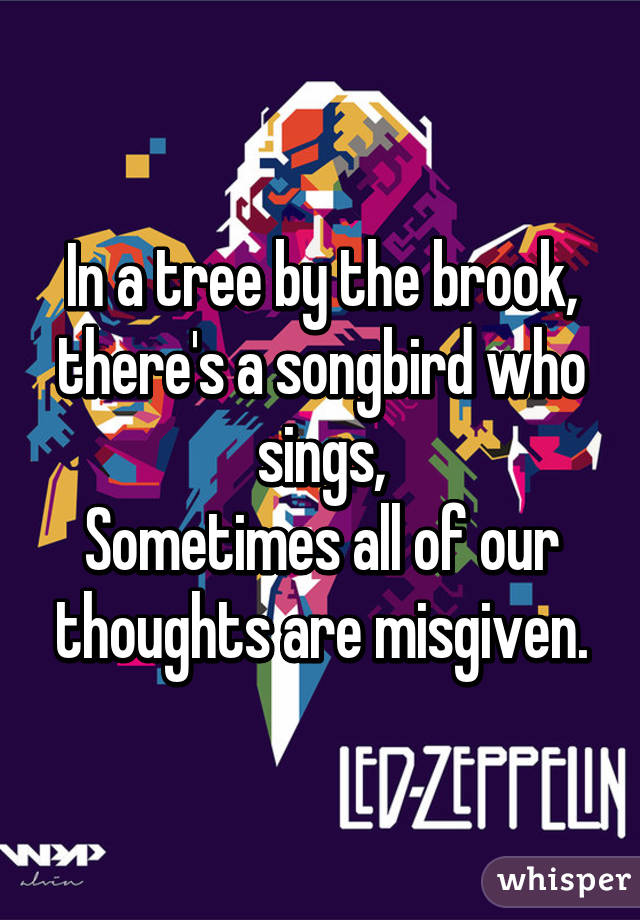 In a tree by the brook, there's a songbird who sings,
Sometimes all of our thoughts are misgiven.