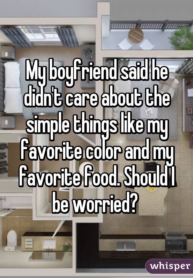 My boyfriend said he didn't care about the simple things like my favorite color and my favorite food. Should I be worried? 