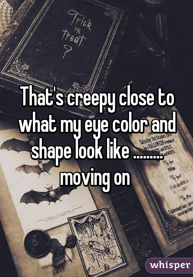 That's creepy close to what my eye color and shape look like ......... moving on 