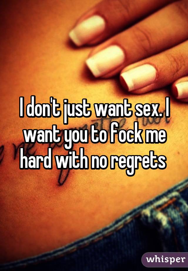 I don't just want sex. I want you to fock me hard with no regrets 