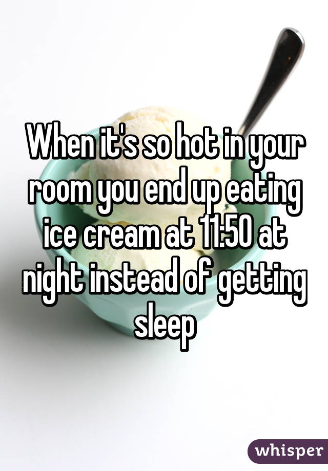 When it's so hot in your room you end up eating ice cream at 11:50 at night instead of getting sleep