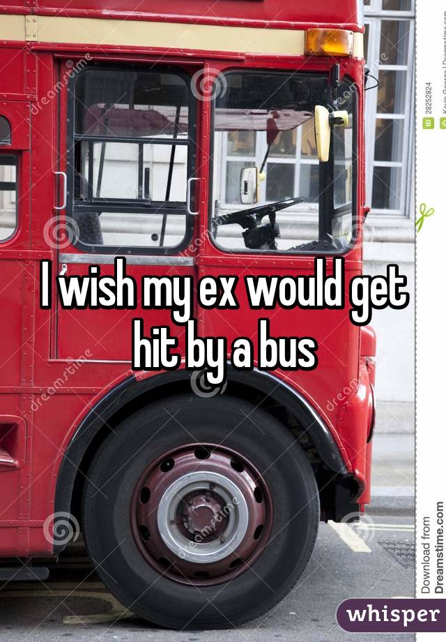 I wish my ex would get hit by a bus