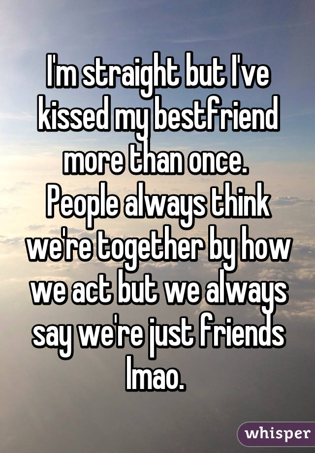 I'm straight but I've kissed my bestfriend more than once. 
People always think we're together by how we act but we always say we're just friends lmao. 