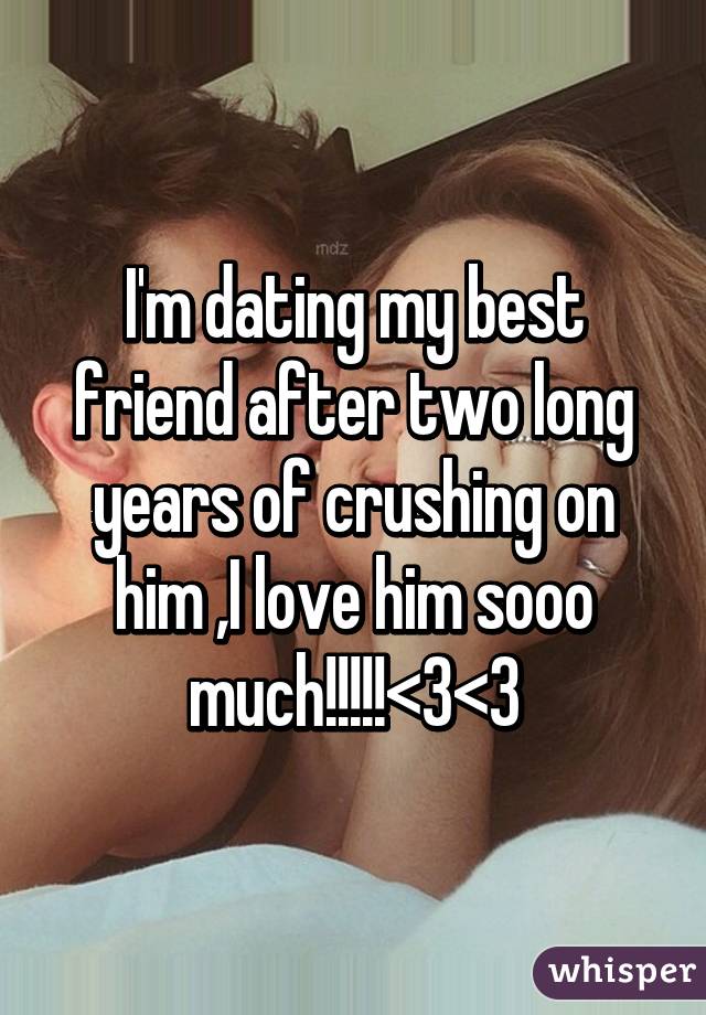 I'm dating my best friend after two long years of crushing on him ,I love him sooo much!!!!!<3<3