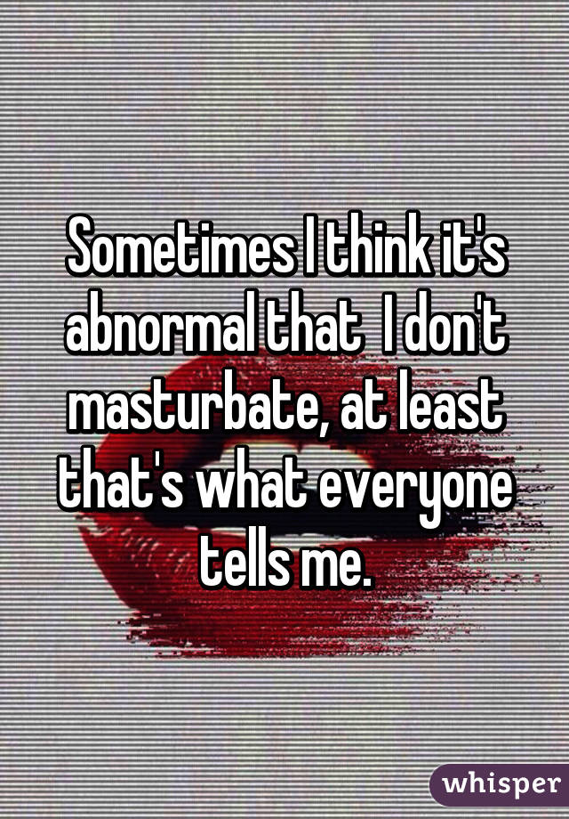 Sometimes I think it's abnormal that  I don't masturbate, at least that's what everyone tells me.